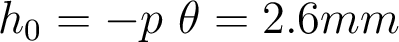  h_0=-p~ \theta = 2.6 mm 